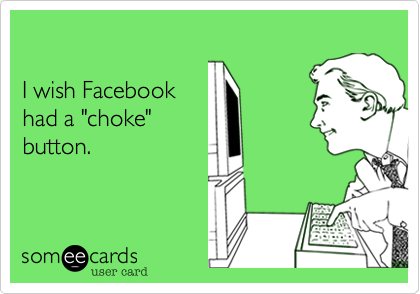 

I wish Facebook 
had a "choke"
button.