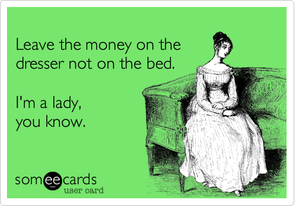
Leave the money on the
dresser not on the bed.

I'm a lady, 
you know.