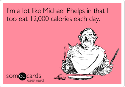 I'm a lot like Michael Phelps in that I too eat 12,000 calories each day.