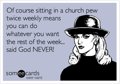 Of course sitting in a church pew twice weekly means
you can do
whatever you want
the rest of the week...
said God NEVER! 