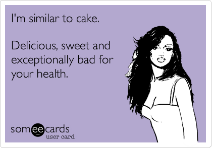 I'm similar to cake.  
  
Delicious, sweet and
exceptionally bad for
your health. 