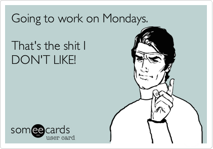 Going to work on Mondays.

That's the shit I
DON'T LIKE!