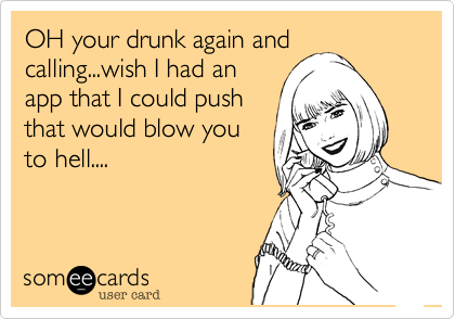 OH your drunk again and
calling...wish I had an
app that I could push
that would blow you
to hell....