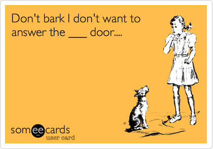 Don't bark I don't want to
answer the ___ door....