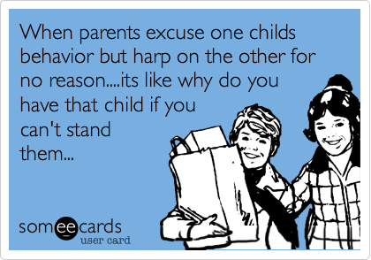 When parents excuse one childs behavior but harp on the other for no reason....its like why do you
have that child if you
can't stand
them...
