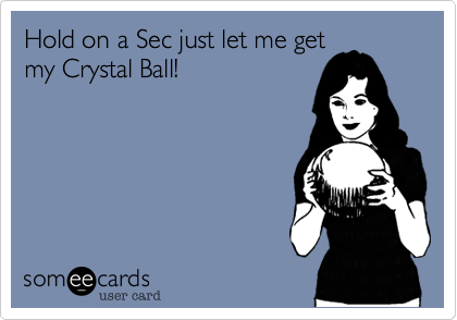 Hold on a Sec just let me get
my Crystal Ball!