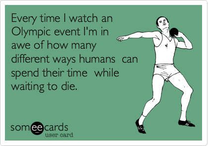 Every time I watch an 
Olympic event I'm in 
awe of how many 
different ways humans  can
spend their time  while
waiting to die.