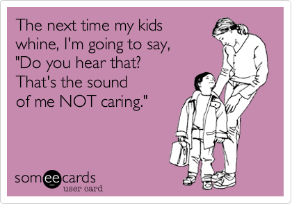 The next time my kids 
whine, I'm going to say,
"Do you hear that? 
That's the sound
of me NOT caring."