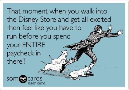 That moment when you walk into the Disney Store and get all excited then feel like you have to
run before you spend
your ENTIRE
paycheck in
there!!