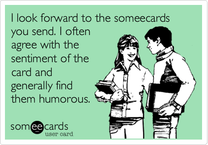 I look forward to the someecards you send. I often
agree with the
sentiment of the
card and
generally find
them humorous.