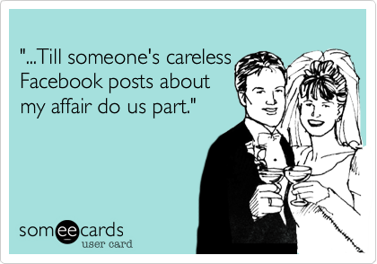 
"...Till someone's careless
Facebook posts about
my affair do us part."