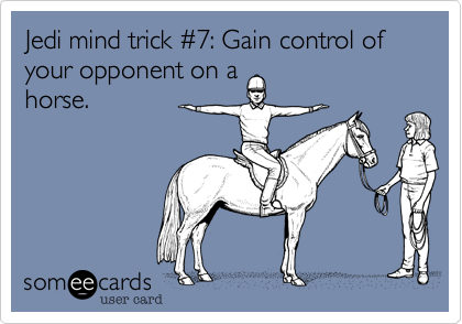 Jedi mind trick %237: Gain control of your opponent on a
horse.
