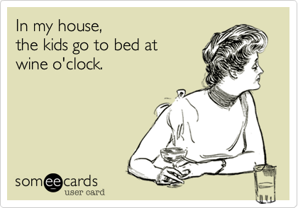 In my house, 
the kids go to bed at 
wine o'clock.