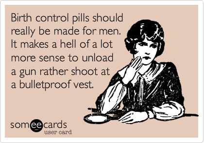 Birth control pills should
really be made for men.
It makes a hell of a lot
more sense to unload 
a gun rather shoot at
a bulletproof vest. 
