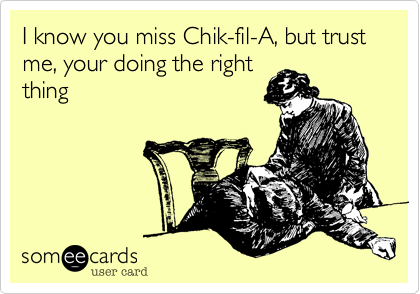 I know you miss Chik-fil-A, but trust me, your doing the right
thing