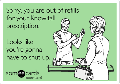Sorry, you are out of refills
for your Knowitall
prescription.

Looks like
you're gonna
have to shut up.