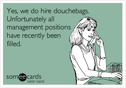 Yes, we do hire douchebags.  Unfortunately all
management positions
have recently been
filled.