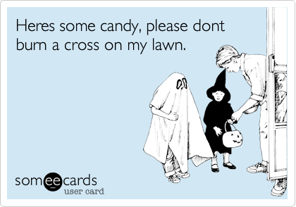 Heres some candy, please dont burn a cross on my lawn.