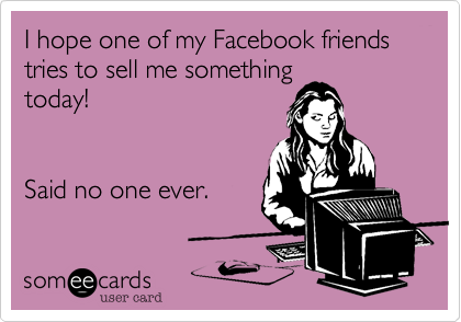 I hope one of my Facebook friends tries to sell me something
today! 


Said no one ever.