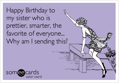 Happy Birthday to
my sister who is 
prettier, smarter, the
favorite of everyone...
Why am I sending this?