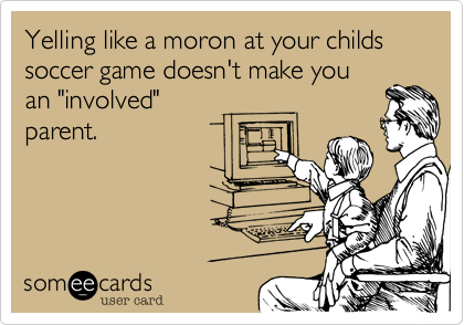 Yelling like a moron at your childs soccer game doesn't make you
an "involved"
parent.