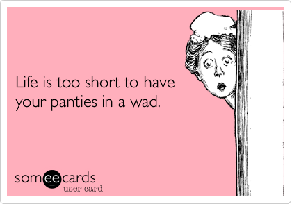 


Life is too short to have
your panties in a wad.