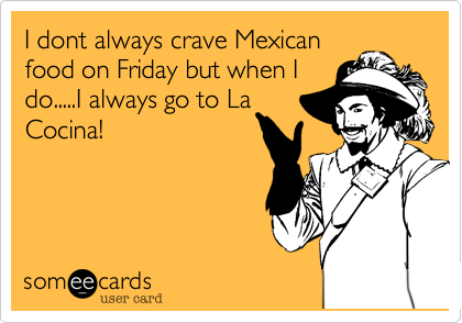 I dont always crave Mexican
food on Friday but when I
do.....I always go to La
Cocina!