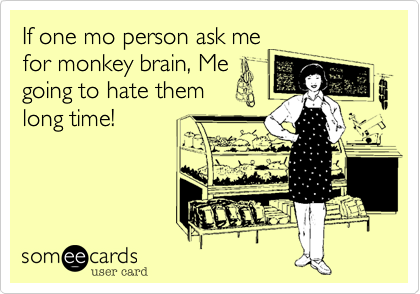If one mo person ask me
for monkey brain, Me
going to hate them
long time!
