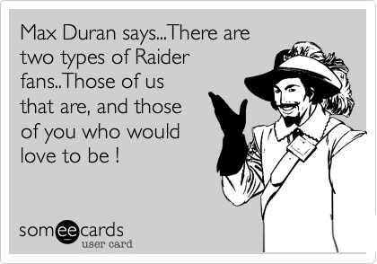 Max Duran says...There are
two types of Raider
fans..Those of us
that are, and those
of you who would
love to be !