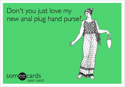 Don't you just love my
new anal plug hand purse?