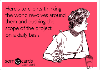 Here's to clients thinking
the world revolves around
them and pushing the
scope of the project
on a daily basis.