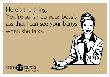 Here's the thing. 
You're so far up your boss's
ass that I can see your bangs
when she talks.