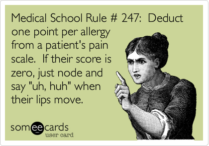 Medical School Rule %23 247:  Deduct one point per allergy
from a patient's pain
scale.  If their score is
zero, just node and
say "uh, huh" when
their lips move.