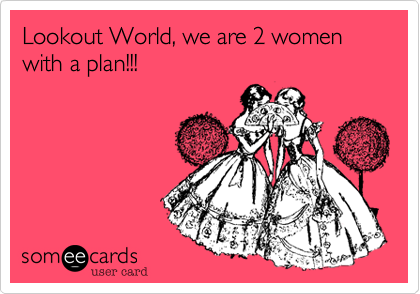 Lookout World, we are 2 women with a plan!!!