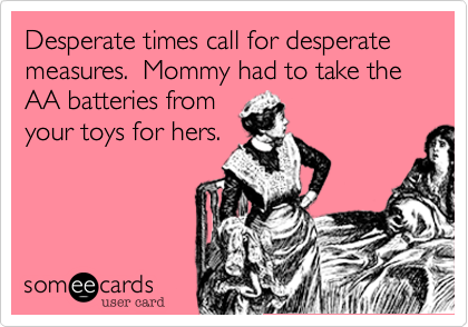 Desperate times call for desperate measures.  Mommy had to take the AA batteries from 
your toys for hers.