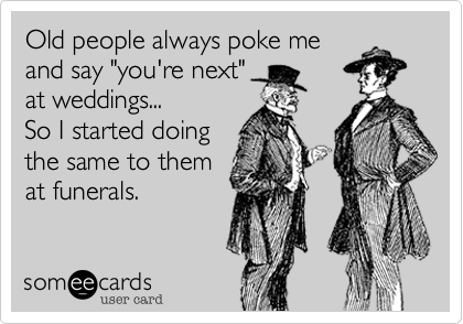 Old people always poke me
and say "you're next"
at weddings...
So I started doing
the same to them
at funerals.