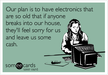 Our plan is to have electronics that are so old that if anyone
breaks into our house,
they'll feel sorry for us
and leave us some
cash.
