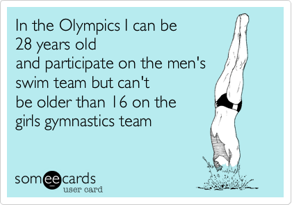 In the Olympics I can be
28 years old
and participate on the men's 
swim team but can't
be older than 16 on the
girls gymnastics team