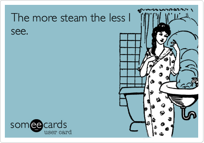 The more steam the less I
see.