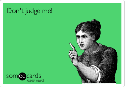 Don't judge me!