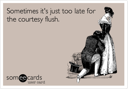 Sometimes it's just too late for
the courtesy flush.