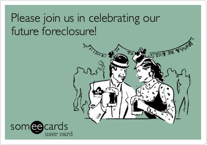 Please join us in celebrating our future foreclosure!