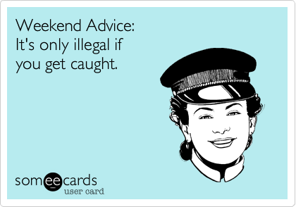 Weekend Advice:  
It's only illegal if  
you get caught.