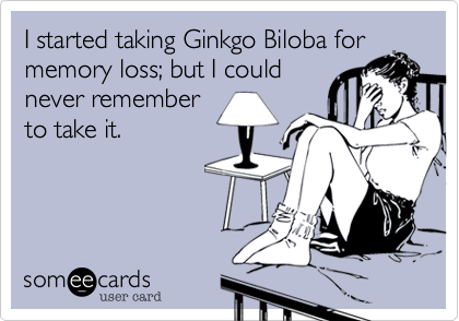 I started taking Ginkgo Biloba for
memory loss; but I could
never remember
to take it.