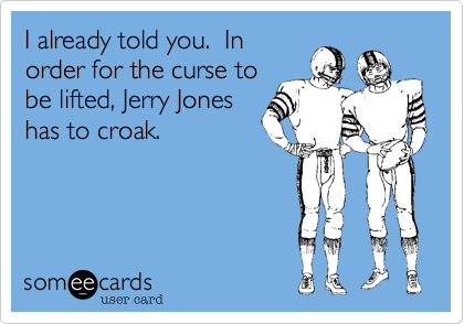 I already told you.  In
order for the curse to
be lifted, Jerry Jones
has to croak.