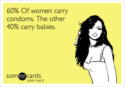60% Of women carry
condoms. The other
40% carry babies.