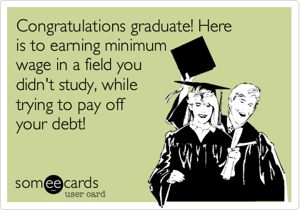 Congratulations graduate! Here
is to earning minimum 
wage in a field you 
didn't study, while
trying to pay off
your debt!