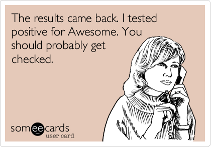 The results came back. I tested positive for Awesome. You
should probably get
checked.
