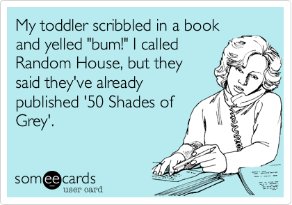 My toddler scribbled in a book
and yelled "bum!" I called
Random House, but they
said they've already
published '50 Shades of
Grey'.