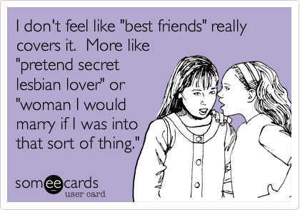 I don't feel like "best friends" really covers it.  More like
"pretend secret
lesbian lover" or
"woman I would
marry if I was into
that sort of thing."